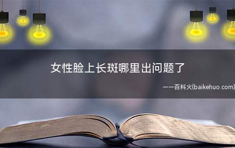 女性脸上长斑哪里出问题了 脸上长斑是什么原因