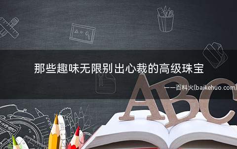 那些趣味无限别出心裁的高级珠宝