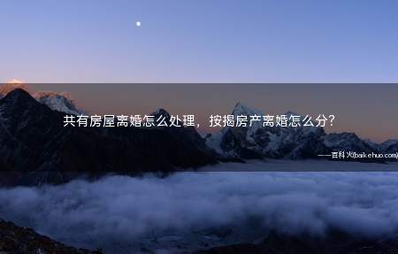 共有房屋离婚怎么处理,按揭房产离婚怎么分?