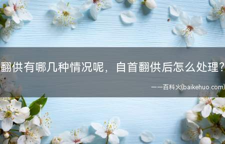 翻供有哪几种情况呢,自首翻供后怎么处理?