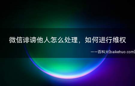 微信诽谤他人怎么处理,如何进行维权(微信诽谤他人怎么处理维权)