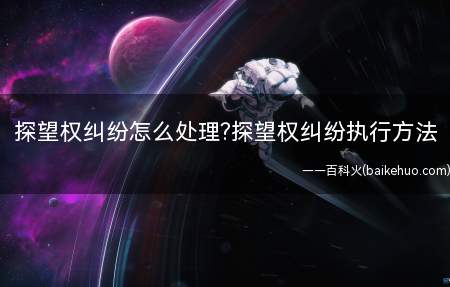 探望权纠纷怎么处理探望权纠纷执行方法(探望权纠纷应该怎么处理)