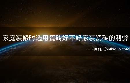 家庭装修时选用瓷砖好不好家装瓷砖的利弊(家庭装修用瓷砖的好处有哪些)