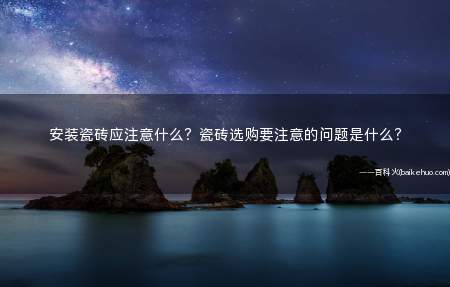 安装瓷砖应注意什么?瓷砖选购要注意的问题是什么?