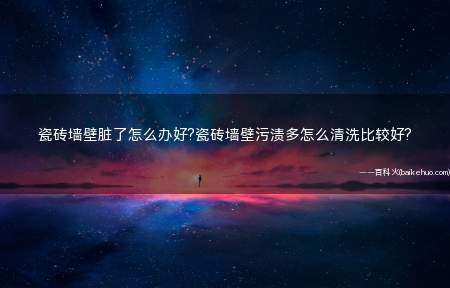 瓷砖墙壁脏了怎么办好?瓷砖墙壁污渍多怎么清洗比较好?