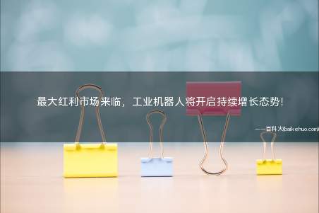 最大红利市场来临,工业机器人将开启持续增长态势!