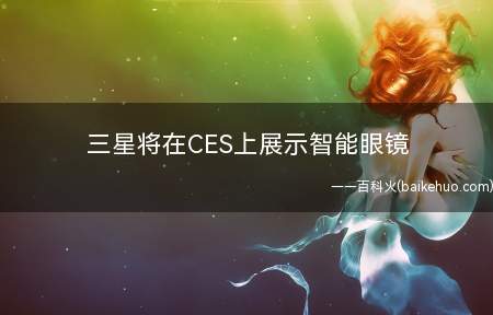 三星将在CES上展示智能眼镜(三星用于帮助视觉障碍人群的智能眼镜产品)
