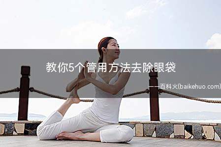 教你5个管用方法去除眼袋(如何去除眼皮下的眼袋)