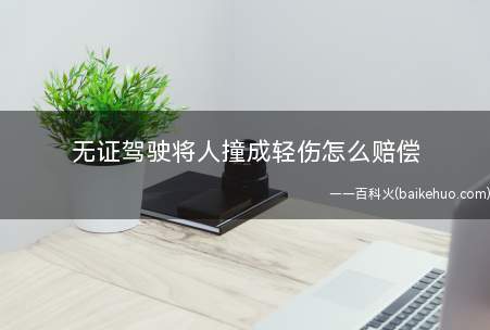 无证驾驶将人撞成轻伤怎么赔偿(交通事故造成的人身损害赔偿)