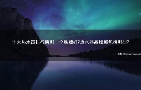 十大热水器排行榜哪一个品牌好?热水器品牌都包括哪些?