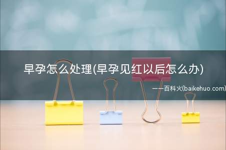 早孕怎么处理(早孕见红以后怎么办)(怀孕初期看到红了怎么办)