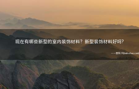 现在有哪些新型的室内装饰材料?新型装饰材料好吗?