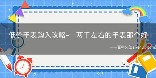 低价手表购入攻略-一两千左右的手表那个好(500元以下的手表有哪些推荐)