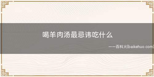 喝羊肉汤最忌讳吃什么(吃羊肉后吃西瓜很容易“伤气”)