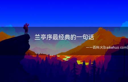 兰亭序最经典的一句话(兰亭序被称作“天下第一书”,练习书法的人都对它特别的了解)