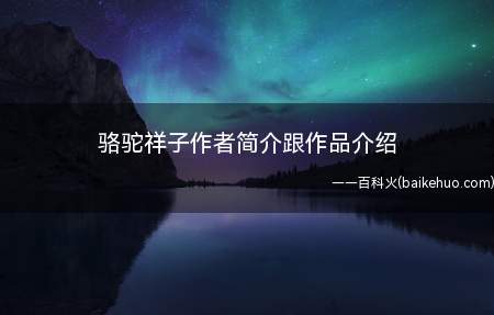 骆驼祥子作者简介跟作品介绍(老舍(1899年 2 月 3 日))