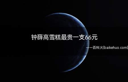 钟薛高雪糕最贵一支66元