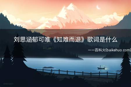 刘思涵郁可唯《知难而退》歌词是什么(刘思涵郁可唯《知难而退》歌词是什么 完整版歌词试听)