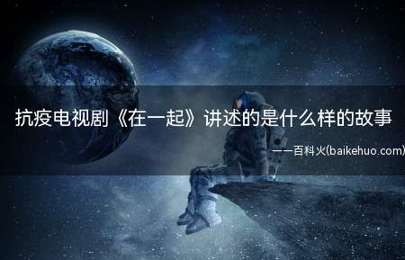 抗疫电视剧《在一起》讲述的是什么样的故事