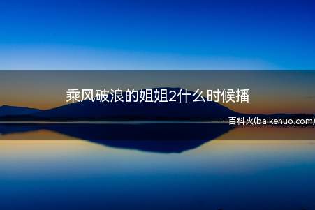 乘风破浪的姐姐2什么时候播(乘风破浪的姐姐2什么时候播 浪姐2上线播出时间网曝)