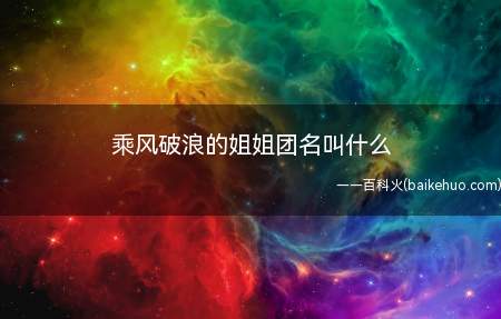 乘风破浪的姐姐团名叫什么(乘风破浪的姐姐团名叫什么 出道曲是什么)
