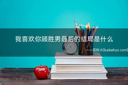 我喜欢你顾胜男最后的结局是什么(我喜欢你小说中顾胜男结局是什么 赵露思最美火星特工素颜诠释早)