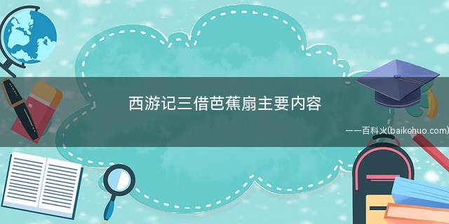 西游记三借芭蕉扇主要内容（孙悟空三借芭蕉扇的事）