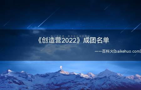 《创造营2022》成团名单(《创造营2022》成团名单 INTO1组合成员详细介绍)