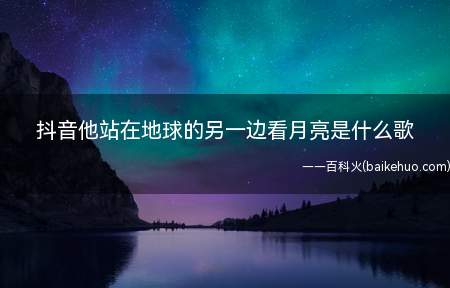 抖音他站在地球的另一边看月亮是什么歌（抖音短视频他站在地球的另一边看月亮是什么歌）