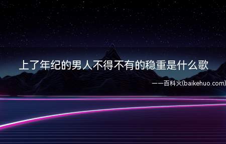 上了年纪的男人不得不有的稳重是什么歌（上了年纪的男人迫不得已有的沉稳是什么歌）