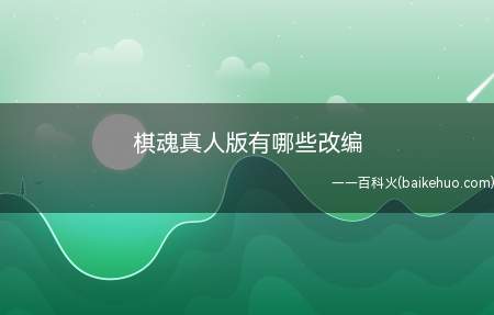 棋魂真人版有哪些改编(棋魂真人版有什么改写 真人有女主角)