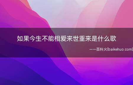 如果今生不能相爱来世重来是什么歌(如果今生不能相爱来世重来是什么歌 《相思成灾》完整版歌词在线)
