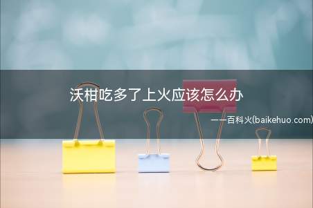 沃柑吃多了上火应该怎么办(沃柑吃多了上火该怎么办 哪儿的沃柑是最美味的)