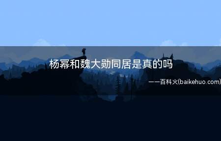 杨幂和魏大勋同居是真的吗(杨幂和魏大勋同居是不是真的呢 网民热搜榜那么糊的图 如何看下)