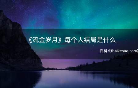 《流金岁月》每个人结局是什么（《流金岁月》每个人结局是啥 蒋南孙朱锁锁感情归宿到底是谁）