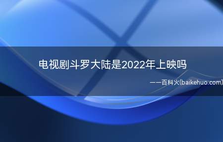 电视剧斗罗大陆是2022年上映吗(电视剧斗罗大陆是2022年公映吗?40集全片未制做进行)