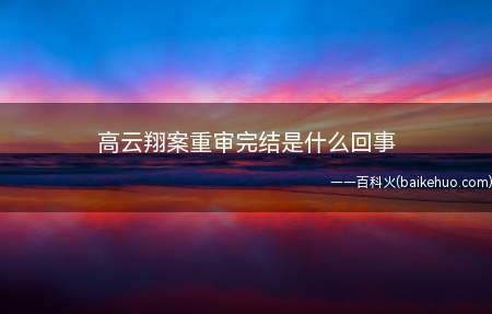 高云翔案重审完结是什么回事(高云翔案再审完成是啥回事儿)