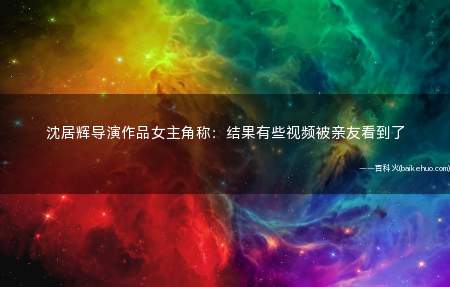 沈居辉导演作品女主角称:结果有些视频被亲友看到了是什么梗