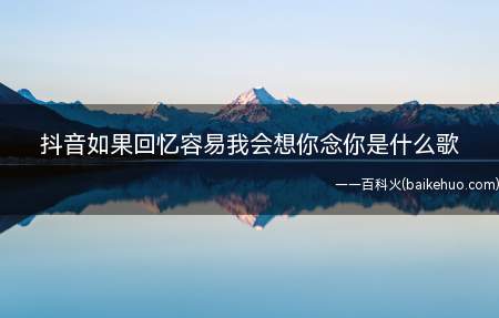抖音如果回忆容易我会想你念你是什么歌(如果回忆容易我会想你念你是什么歌)