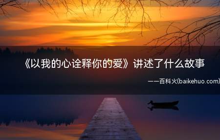 《以我的心诠释你的爱》讲述了什么故事(《以我的心诠释你的爱》叙述了什么故事?结局是he或是be?)