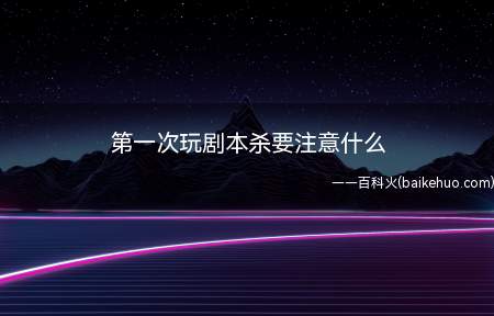 第一次玩剧本杀要注意什么(第一次玩剧本杀要注意什么 游戏全过程是什么样的)