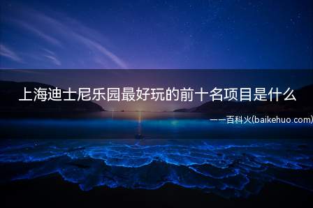 上海迪士尼乐园最好玩的前十名项目是什么(上海迪士尼乐园最好玩的前十名项目是啥)