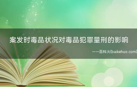 案发时毒品状况对毒品犯罪量刑的影响(常见毒品犯罪的量刑是一个很重要的问题)