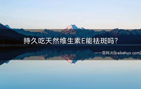 持久吃天然维生素E能祛斑吗(维生素E能够祛班美白)