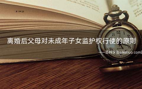 离婚后父母对未成年子女监护权行使的原则(离婚后父母对未成年子女监护权或亲权的行使原则)
