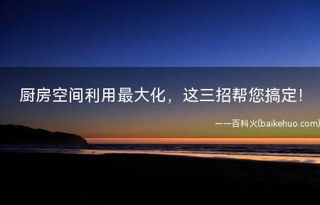 厨房空间利用最大化,这三招帮您搞定!(厨房空间怎么合理利用)