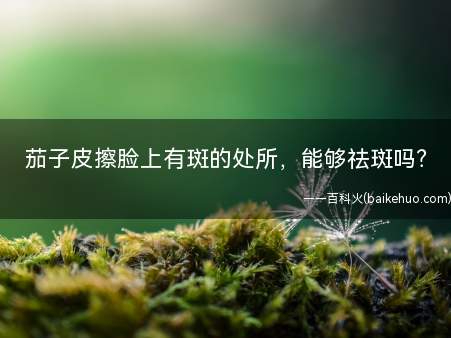 茄子皮擦脸上有斑的处所,能够祛斑吗?
