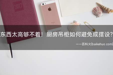 东西太高够不着!厨房吊柜如何避免成摆设?