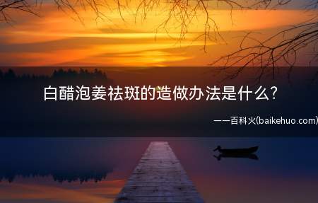 白醋泡姜祛斑的造做办法是什么(白醋生姜能够祛斑吗每天吃醋泡姜对人安康长短常有帮忙的白醋祛)