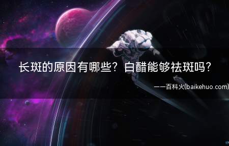 长斑的原因有哪些?白醋能够祛斑吗?